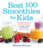 Best 100 Smoothies for Kids Incredibly Nutritious and Totally Delicious Nosugaradded Smoothies for Any Time of Day