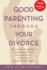 Good Parenting Through Your Divorce: The Essential Guidebook to Helping Your Children Adjust and Thrive Based on the Leading National Program