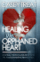 Healing the Orphaned Heart: Renewal for the Misunderstood, the Abused, and Abandoned