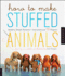 How to Make Stuffed Animals: Modern, Simple Patterns and Instructions for 18 Projects