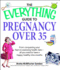 Everything Guide to Pregnancy Over 35: From Conquering Your Fears to Assessing Health Risks--All You Need to Have a Happy, Healthy Nine Months (Everything: Parenting and Family)