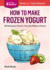 How to Make Frozen Yogurt: 56 Delicious Flavors You Can Make at Home. a Storey Basics Title