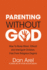 Parenting Without God: How to Raise Moral, Ethical and Intelligent Children, Free From Religious Dogma