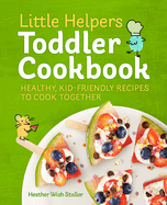 Little Helpers Toddler Cookbook: Healthy, Kid-Friendly Recipes to Cook Together