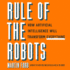 Rule of the Robots: How Artificial Intelligence Will Transform Everything