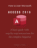 How to Use Microsoft Access 2016: a Basic Guide With Step-By-Step Instructions for the Complete Beginner