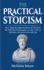 The Practical Stoicism: Your Step-By-Step Guide to an Ancient Yet Effective Philosophy to Live a Life of Wisdom, Perseverance and Joy