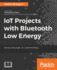 Iot Projects With Bluetooth Low Energy Harness the Power of Connected Things
