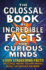 The Colossal Book of Incredible Facts for Curious Minds: 5, 000 Staggering Facts on Science, Nature, History, Movies, Music, the Universe and More!
