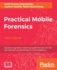Practical Mobile Forensics-Third Edition: a Hands-on Guide to Mastering Mobile Forensics for the Ios, Android, and the Windows Phone Platforms