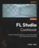 Fl Studio Cookbook: the Lofi, Retrowave, and Horror Music Chef's Guide to Fl Studio Music Production