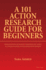 A 101 Action Research Guide for Beginners: Demystifying Research Terminology using A Concrete STEM Action Research Project