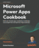 Microsoft Power Apps Cookbook: Build user-friendly apps, troubleshoot challenges, and navigate the evolving Power Apps landscape