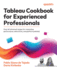 Tableau Cookbook for Experienced Professionals: Over 60 advanced recipes for maximizing performance, interactivity, and platform potential