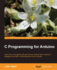 C Programming for Arduino: Building Your Own Electronic Devices is Fascinating Fun and This Book Helps You Enter the World of Autonomous But Connected
