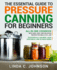 The Essential Guide to Pressure Canning for Beginners: All-In-One cookbook with Safe, Easy, and Delicious Recipes for Meals in a Jar! Successfully Can Meat, Soup, Vegetables, and So Much More!