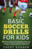 Basic Soccer Drills for Kids 150 Soccer Coaching and Training Drills, Tactics and Strategies to Improve Kids Soccer Skills and Iq