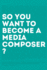 So, You Want to Become a Media Composer? : the Most Comprehensive Guide to Becoming Successful in the Film/Tv/Media Industry, as Told By 65 Thriving Pr