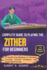 Complete Guide To Playing The Zither For Beginners: A Step-By-Step Roadmap To Effortless Learning, Essential Techniques, And Professional Growth