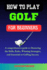 How to Play Golf for Beginners: A Comprehensive Guide to Mastering the Skills, Rules, Winning Strategies and Essentials to Golfing Success.