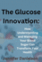 The Glucose Innovation: How Understanding and Managing Your Blood Sugar Can Transform Your Health