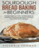 Sourdough Bread Baking for Beginners: Complete Beginner's Guide. No Baking Tools. No Experience. From Sourdough Starter to Delicious Home-Made Sourdough Bread