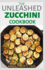 The Unleashed Zucchini Cookbook: Family Zucchini Recipe Book, Breads, Muffins, Main Dishes Desserts.