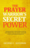 The Prayer Warrior's Secret Power: Developing Divine Intimacy and Unleashing God's Power in Your Life, Family, Community, Church and the World Around You