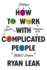 How to Work with Complicated People: Strategies for Effective Collaboration with (Nearly) Anyone