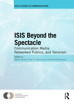 ISIS Beyond the Spectacle: Communication Media, Networked Publics, and Terrorism - Semati, Mehdi (Editor), and Szpunar, Piotr M. (Editor), and Brookey, Robert Alan (Editor)