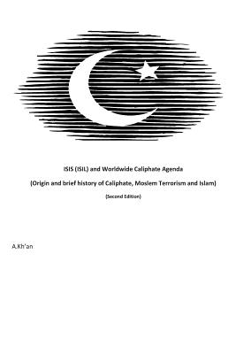 ISIS (ISIL) and World-wide Caliphate Agenda: (Origin and Brief history of Caliphate, Moslem Terrorism and Islam) Second Edition - Kh'an, A