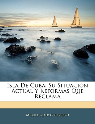 Isla de Cuba: Su Situacion Actual y Reformas Que Reclama - Herrero, Miguel Blanco