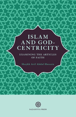 Islam and God-Centricity: Examining the Articles of Faith - Abdul Hussain, Arif