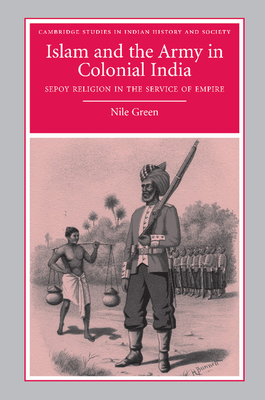 Islam and the Army in Colonial India: Sepoy Religion in the Service of Empire - Green, Nile