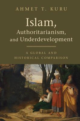 Islam, Authoritarianism, and Underdevelopment: A Global and Historical Comparison - Kuru, Ahmet T.