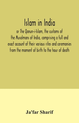 Islam in India, or The Qanun-i-Islam, the customs of the Musalmans of India, comprising a full and exact account of their various rites and ceremonies from the moment of birth to the hour of death - Sharif, Ja'far