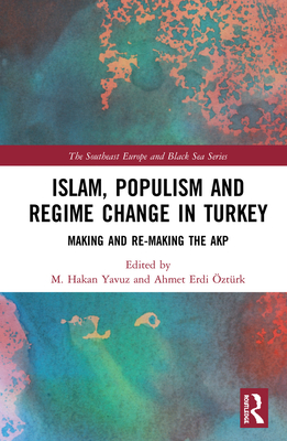 Islam, Populism and Regime Change in Turkey: Making and Re-making the AKP - Yavuz, M. Hakan (Editor), and ztrk, Ahmet Erdi (Editor)