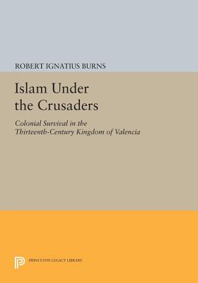 Islam Under the Crusaders: Colonial Survival in the Thirteenth-Century Kingdom of Valencia - Burns, Robert Ignatius