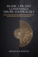 Islamic Law and Governance: Theory and Practice: Dispelling Misunderstanding and Misapplication of Islamic Law and Its System of Governance