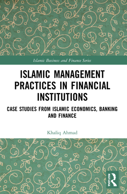 Islamic Management Practices in Financial Institutions: Case Studies from Islamic Economics, Banking and Finance - Ahmad, Khaliq