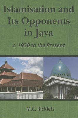 Islamisation and Its Opponents in Java: A Political, Social, Cultural and Religious History, C. 1930 to the Present - Ricklefs, M C