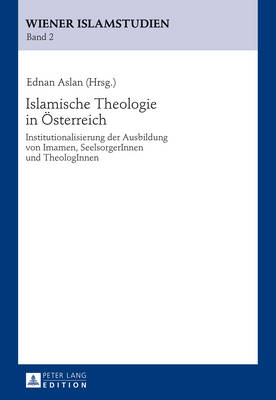 Islamische Theologie in Oesterreich: Institutionalisierung Der Ausbildung Von Imamen, Seelsorgerinnen Und Theologinnen - Aslan, Ednan (Editor)