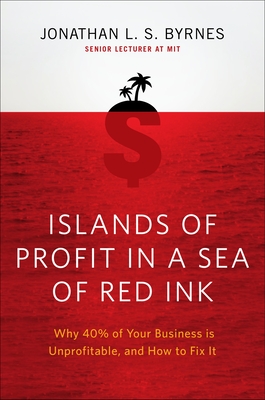 Islands of Profit in a Sea of Red Ink: Why 40 Percent of Your Business Is Unprofitable and How to Fix It - Byrnes, Jonathan L S