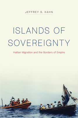 Islands of Sovereignty: Haitian Migration and the Borders of Empire - Kahn, Jeffrey S