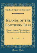 Islands of the Southern Seas: Hawaii, Samoa, New Zealand, Tasmania, Australia, and Java (Classic Reprint)