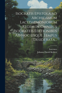 Isocratis Epistola Ad Archidamum Lacedaemoniorum Regem in Omnibus Isocrateis Editionibus Ad Hoc Usque Tempus Desiderata...