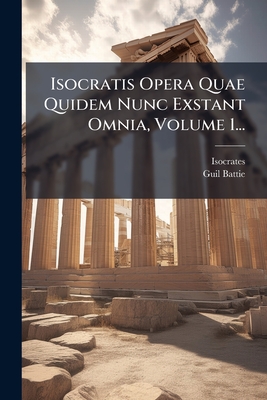 Isocratis Opera Quae Quidem Nunc Exstant Omnia, Volume 1... - Isocrates (Creator), and Battie, Guil