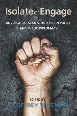 Isolate or Engage: Adversarial States, Us Foreign Policy, and Public Diplomacy - Wiseman, Geoffrey, Dr. (Editor)