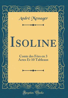 Isoline: Conte Des F?es En 3 Actes Et 10 Tableaux (Classic Reprint) - Messager, Andre