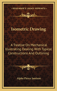 Isometric Drawing; A Treatise on Mechanical Illustrating Dealing with Typical Constructions and Outlining; A Course in the Art